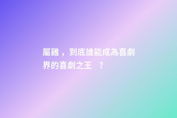 屬雞，到底誰能成為喜劇界的喜劇之王？
